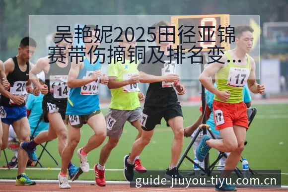 吴艳妮2025田径亚锦赛带伤摘铜及排名变化深度分析 - 九游体育APP