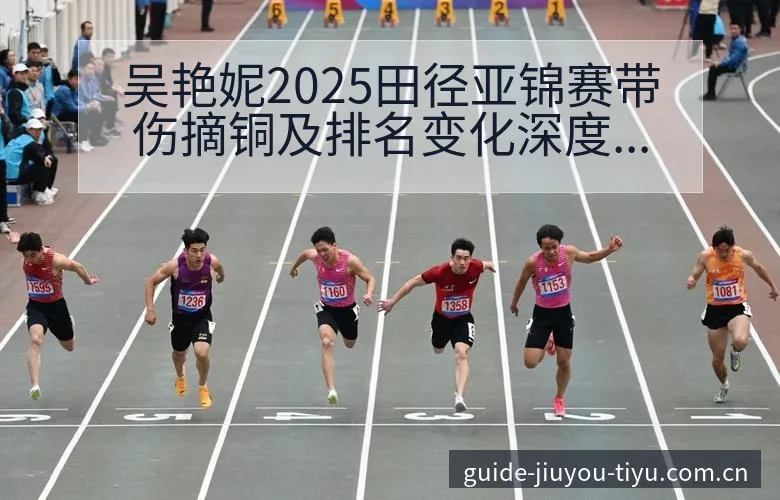 吴艳妮2025田径亚锦赛带伤摘铜及排名变化深度分析 - 九游体育APP